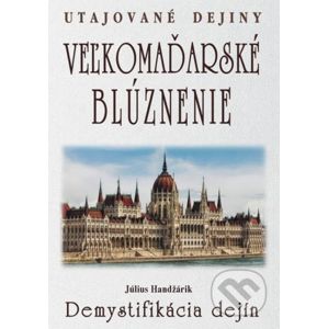 Veľkomaďarské blúznenie - Demystifikácia dejín - Július Handžárik