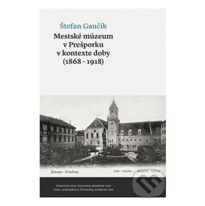 Mestské múzeum v Prešporku v kontexte doby (1868 - 1918) - Štefan Gaučík