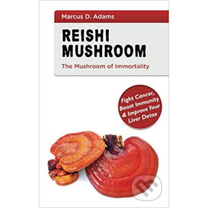 Reishi Mushroom - The Mushroom of Immortality : Fight Cancer, Boost Immunity & Improve Your Liver Detox - Marcus D. Adams